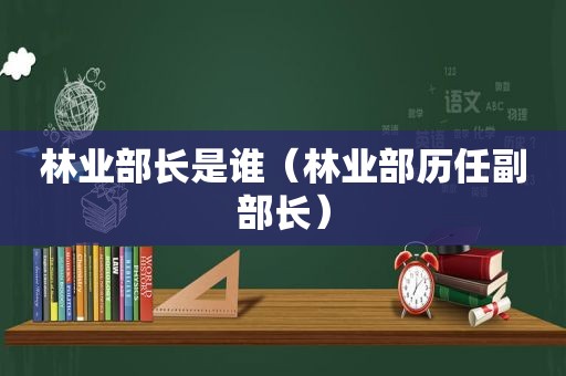 林业部长是谁（林业部历任副部长）