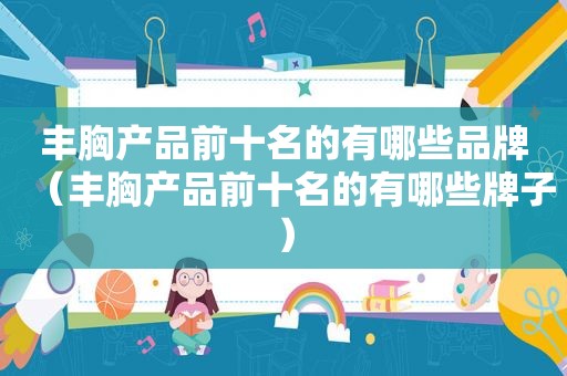 丰胸产品前十名的有哪些品牌（丰胸产品前十名的有哪些牌子）