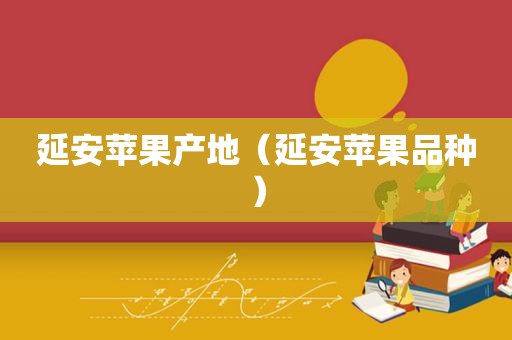 延安苹果产地（延安苹果品种）