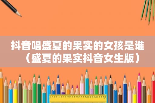 抖音唱盛夏的果实的女孩是谁（盛夏的果实抖音女生版）