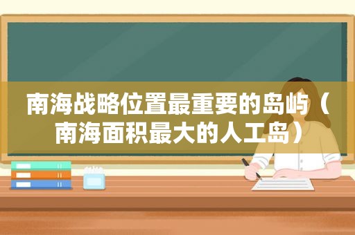 南海战略位置最重要的岛屿（南海面积最大的人工岛）