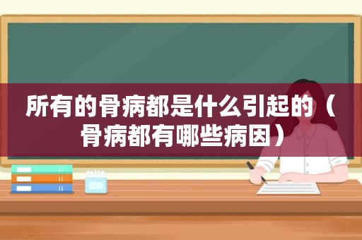 所有的骨病都是什么引起的（骨病都有哪些病因）