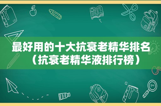 最好用的十大抗衰老精华排名（抗衰老精华液排行榜）