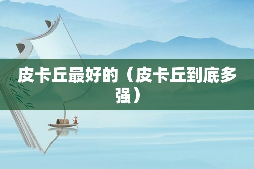 皮卡丘最好的（皮卡丘到底多强）