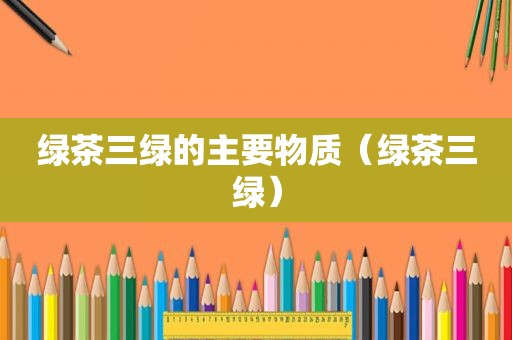 绿茶三绿的主要物质（绿茶三绿）