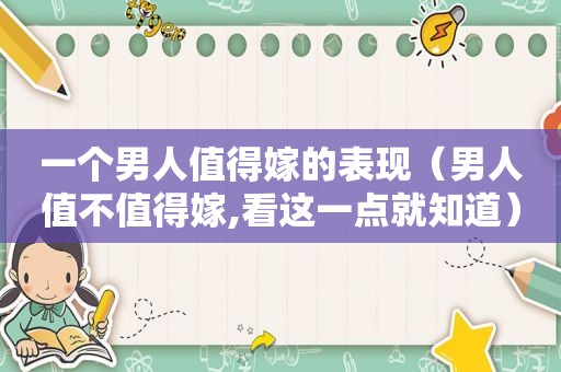一个男人值得嫁的表现（男人值不值得嫁,看这一点就知道）