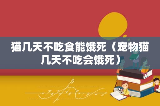 猫几天不吃食能饿死（宠物猫几天不吃会饿死）