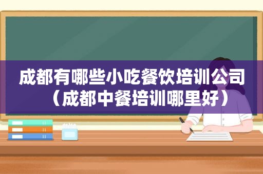 成都有哪些小吃餐饮培训公司（成都中餐培训哪里好）