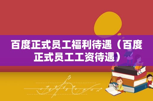 百度正式员工福利待遇（百度正式员工工资待遇）