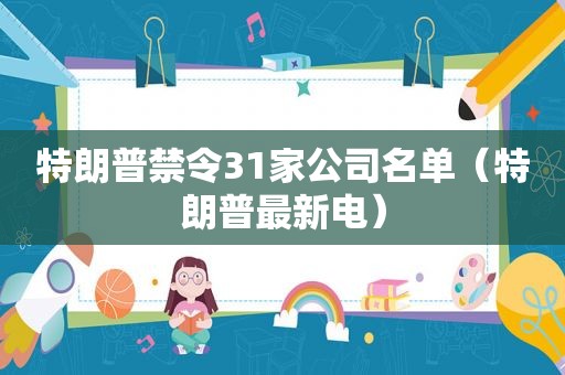 特朗普禁令31家公司名单（特朗普最新电）