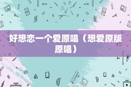 好想恋一个爱原唱（想爱原版原唱）