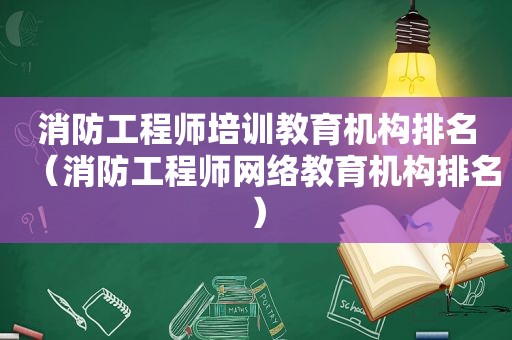 消防工程师培训教育机构排名（消防工程师网络教育机构排名）