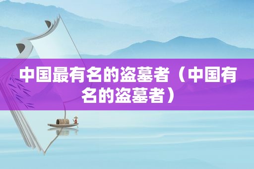 中国最有名的盗墓者（中国有名的盗墓者）