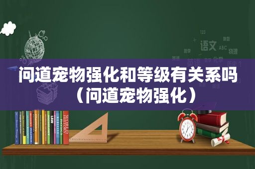 问道宠物强化和等级有关系吗（问道宠物强化）