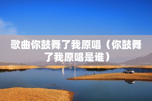 歌曲你鼓舞了我原唱（你鼓舞了我原唱是谁）