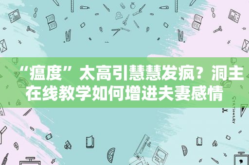 “瘟度”太高引慧慧发疯？洞主在线教学如何增进夫妻感情