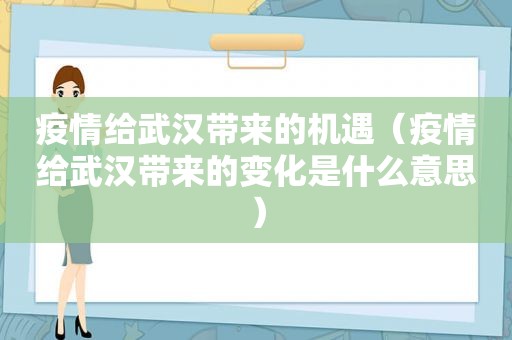 疫情给武汉带来的机遇（疫情给武汉带来的变化是什么意思）