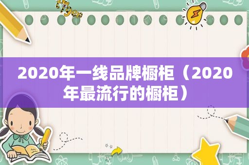 2020年一线品牌橱柜（2020年最流行的橱柜）