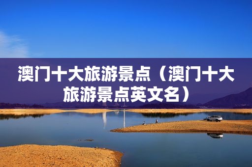 澳门十大旅游景点（澳门十大旅游景点英文名）