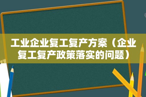 工业企业复工复产方案（企业复工复产政策落实的问题）