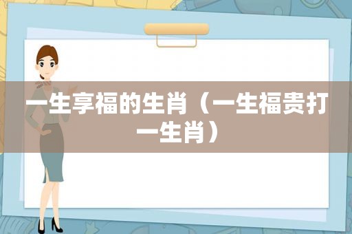 一生享福的生肖（一生福贵打一生肖）
