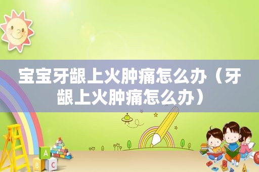 宝宝牙龈上火肿痛怎么办（牙龈上火肿痛怎么办）
