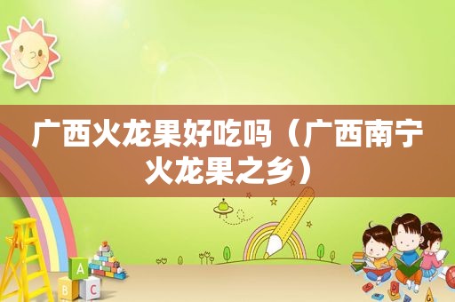 广西火龙果好吃吗（广西南宁火龙果之乡）