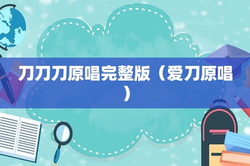 刀刀刀原唱完整版（爱刀原唱）