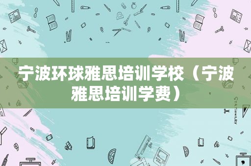 宁波环球雅思培训学校（宁波雅思培训学费）