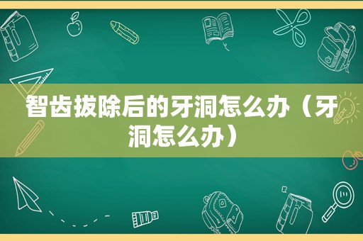 智齿拔除后的牙洞怎么办（牙洞怎么办）