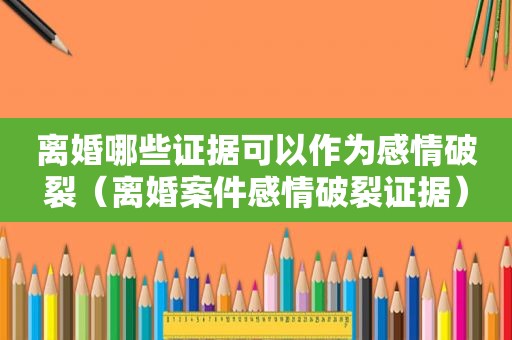 离婚哪些证据可以作为感情破裂（离婚案件感情破裂证据）