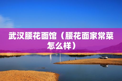 武汉腰花面馆（腰花面家常菜怎么样）
