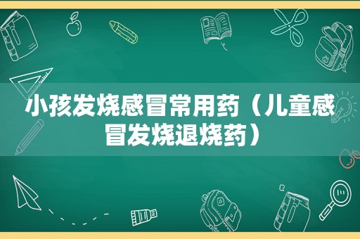 小孩发烧感冒常用药（儿童感冒发烧退烧药）