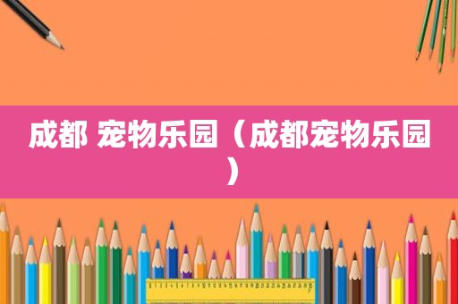 成都 宠物乐园（成都宠物乐园）