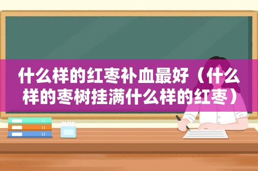 什么样的红枣补血最好（什么样的枣树挂满什么样的红枣）