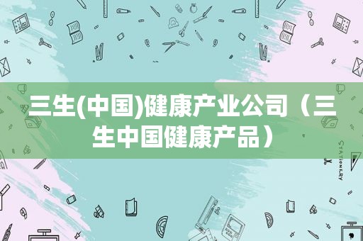 三生(中国)健康产业公司（三生中国健康产品）