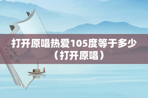 打开原唱热爱105度等于多少（打开原唱）