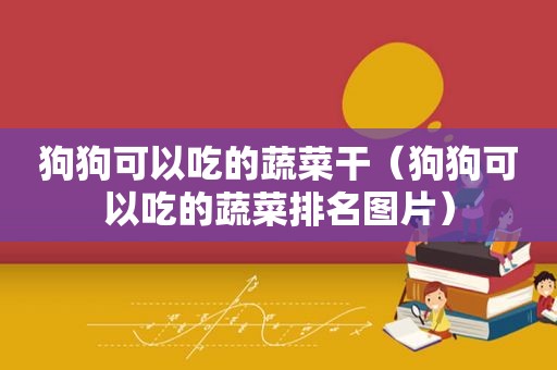 狗狗可以吃的蔬菜干（狗狗可以吃的蔬菜排名图片）