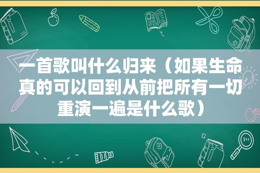一首歌叫什么归来（如果生命真的可以回到从前把所有一切重演一遍是什么歌）