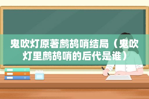 鬼吹灯原著鹧鸪哨结局（鬼吹灯里鹧鸪哨的后代是谁）
