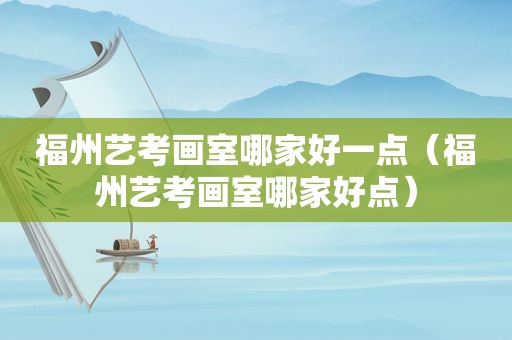 福州艺考画室哪家好一点（福州艺考画室哪家好点）