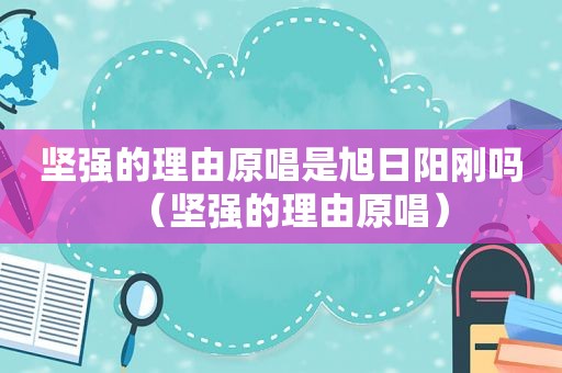 坚强的理由原唱是旭日阳刚吗（坚强的理由原唱）