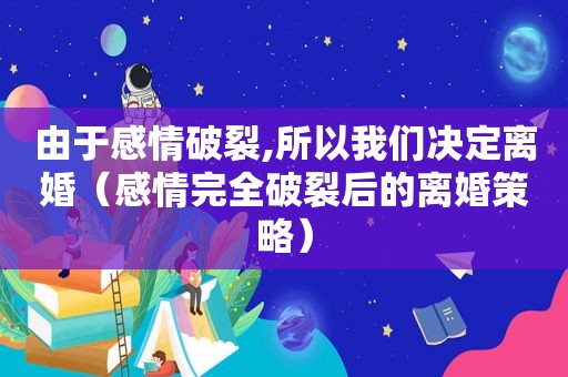 由于感情破裂,所以我们决定离婚（感情完全破裂后的离婚策略）