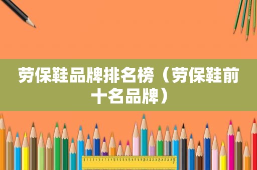 劳保鞋品牌排名榜（劳保鞋前十名品牌）
