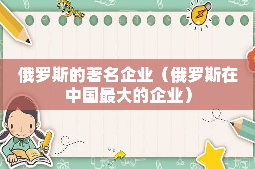 俄罗斯的著名企业（俄罗斯在中国最大的企业）