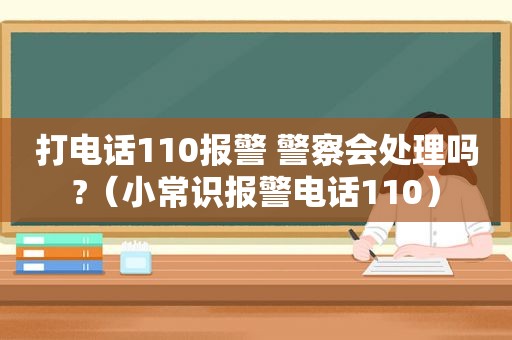 打电话110报警 警察会处理吗?（小常识报警电话110）