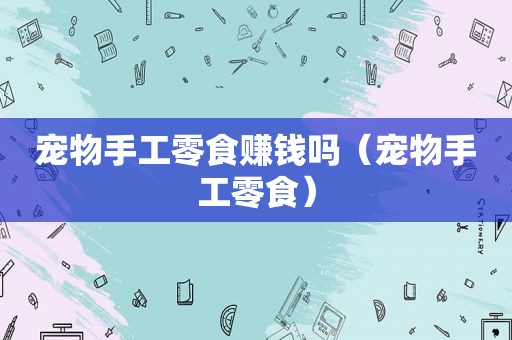 宠物手工零食赚钱吗（宠物手工零食）