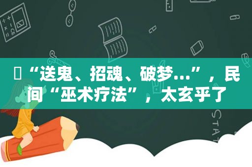 “送鬼、招魂、破梦…”，民间“巫术疗法”，太玄乎了