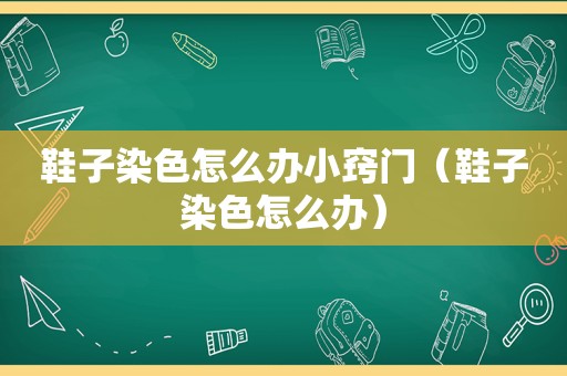 鞋子染色怎么办小窍门（鞋子染色怎么办）