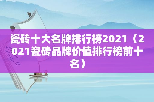 瓷砖十大名牌排行榜2021（2021瓷砖品牌价值排行榜前十名）
